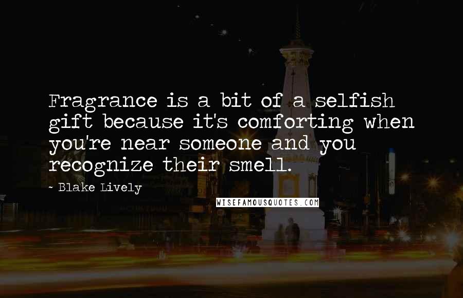 Blake Lively Quotes: Fragrance is a bit of a selfish gift because it's comforting when you're near someone and you recognize their smell.