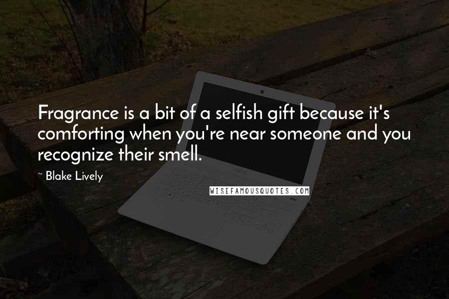 Blake Lively Quotes: Fragrance is a bit of a selfish gift because it's comforting when you're near someone and you recognize their smell.