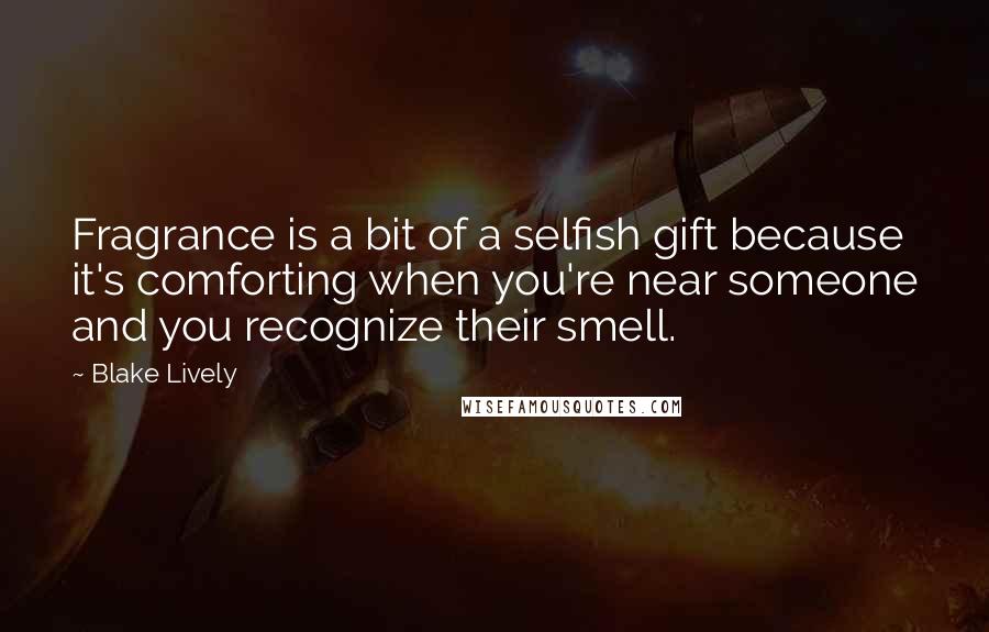 Blake Lively Quotes: Fragrance is a bit of a selfish gift because it's comforting when you're near someone and you recognize their smell.