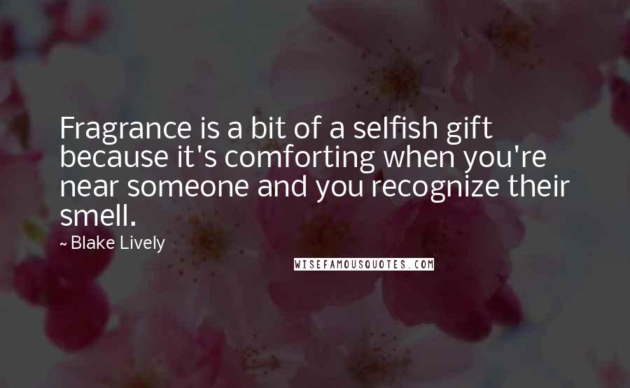 Blake Lively Quotes: Fragrance is a bit of a selfish gift because it's comforting when you're near someone and you recognize their smell.