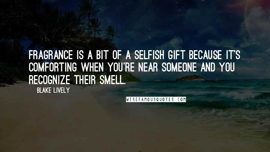 Blake Lively Quotes: Fragrance is a bit of a selfish gift because it's comforting when you're near someone and you recognize their smell.