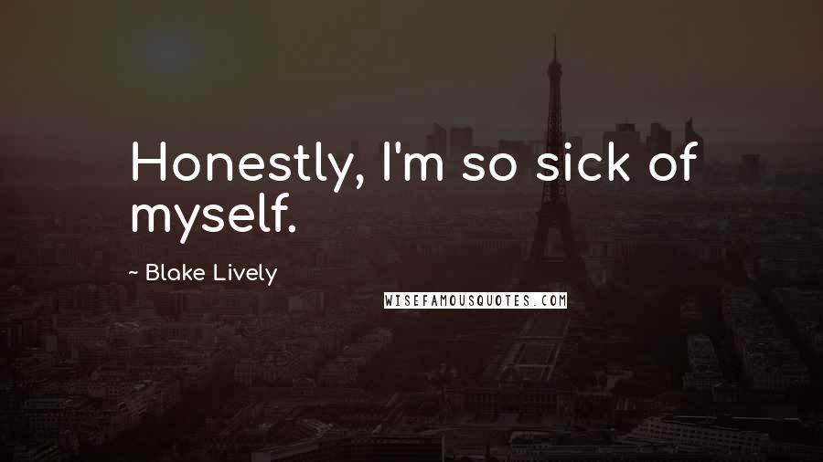 Blake Lively Quotes: Honestly, I'm so sick of myself.