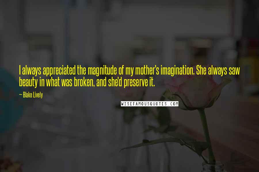 Blake Lively Quotes: I always appreciated the magnitude of my mother's imagination. She always saw beauty in what was broken, and she'd preserve it.
