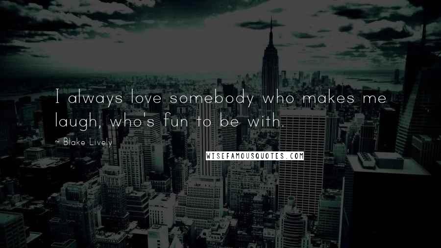 Blake Lively Quotes: I always love somebody who makes me laugh, who's fun to be with.