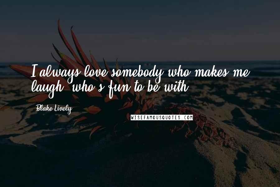 Blake Lively Quotes: I always love somebody who makes me laugh, who's fun to be with.