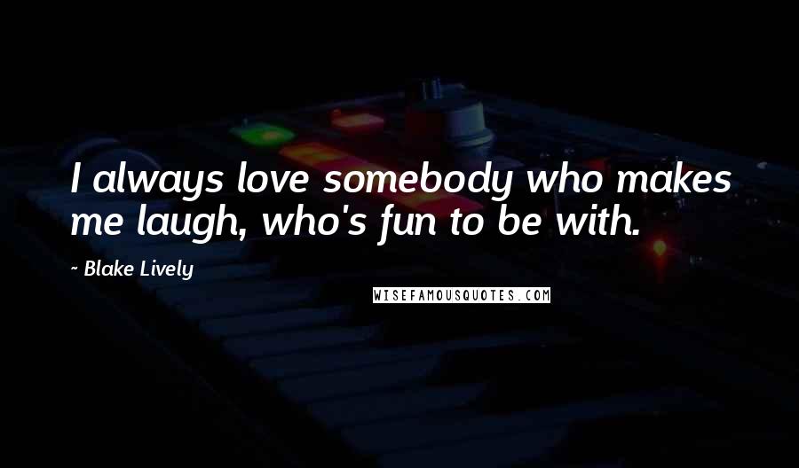 Blake Lively Quotes: I always love somebody who makes me laugh, who's fun to be with.