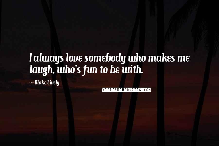 Blake Lively Quotes: I always love somebody who makes me laugh, who's fun to be with.