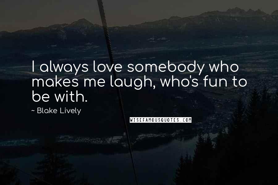 Blake Lively Quotes: I always love somebody who makes me laugh, who's fun to be with.
