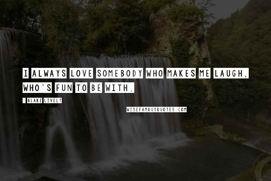 Blake Lively Quotes: I always love somebody who makes me laugh, who's fun to be with.