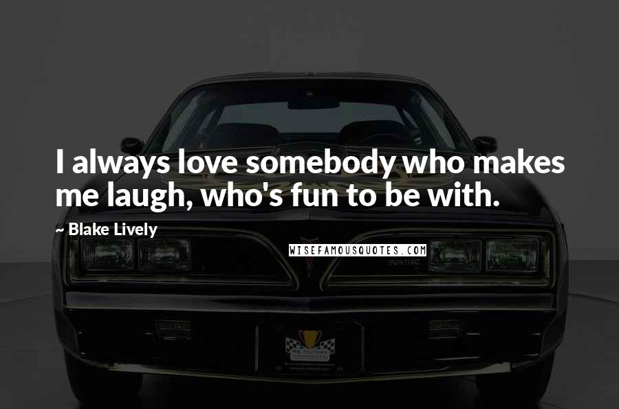 Blake Lively Quotes: I always love somebody who makes me laugh, who's fun to be with.