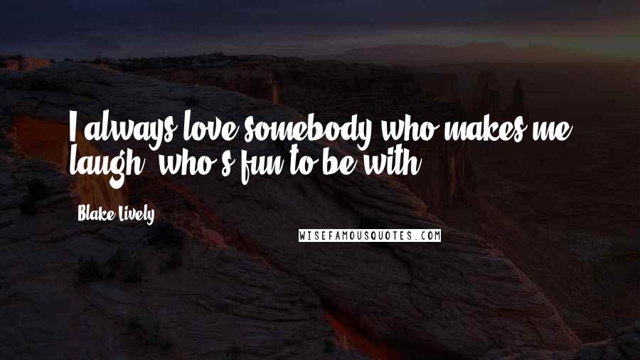 Blake Lively Quotes: I always love somebody who makes me laugh, who's fun to be with.
