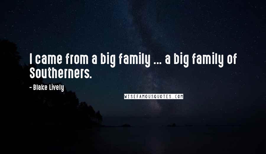 Blake Lively Quotes: I came from a big family ... a big family of Southerners.