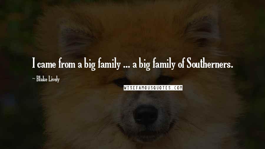 Blake Lively Quotes: I came from a big family ... a big family of Southerners.