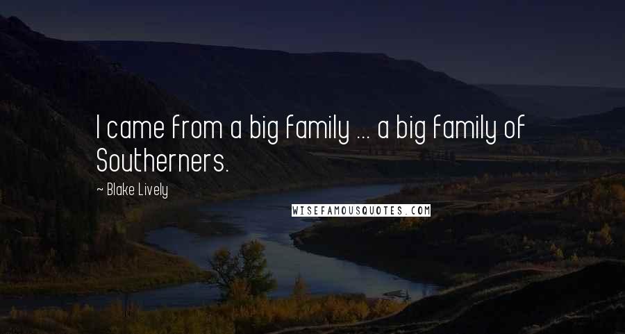 Blake Lively Quotes: I came from a big family ... a big family of Southerners.