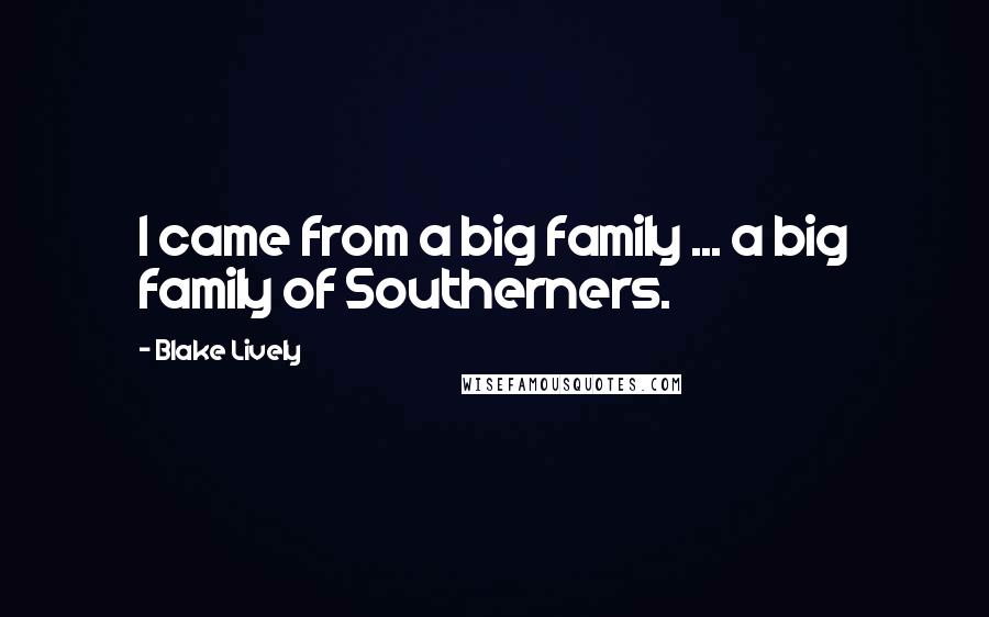 Blake Lively Quotes: I came from a big family ... a big family of Southerners.