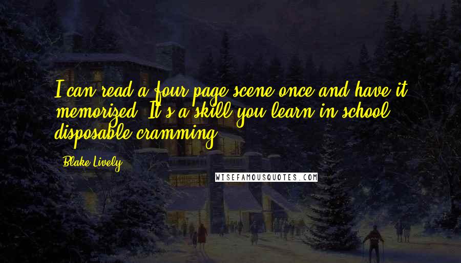 Blake Lively Quotes: I can read a four-page scene once and have it memorized. It's a skill you learn in school: disposable cramming.