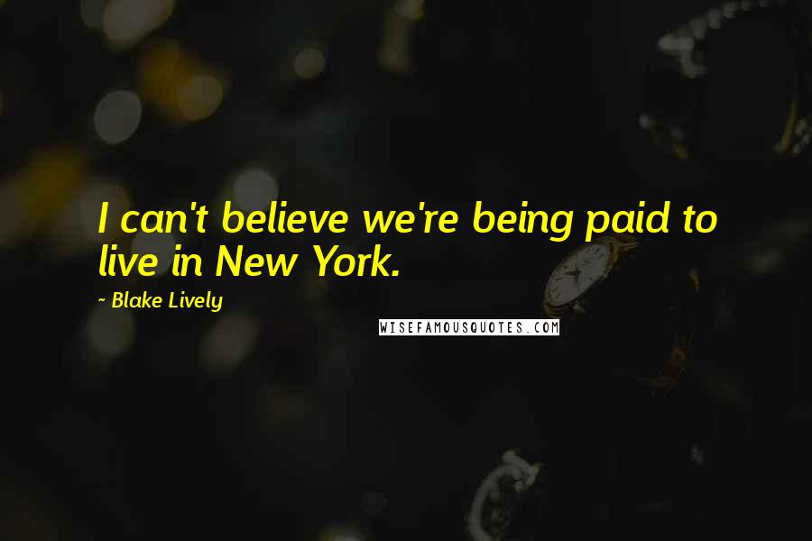 Blake Lively Quotes: I can't believe we're being paid to live in New York.