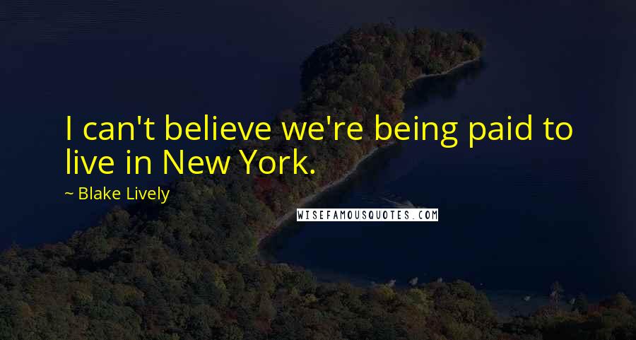 Blake Lively Quotes: I can't believe we're being paid to live in New York.