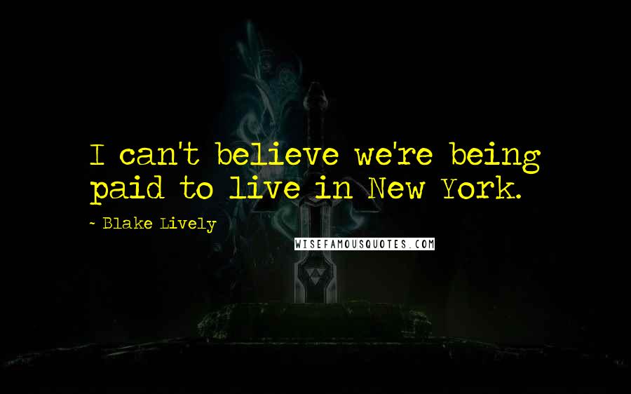 Blake Lively Quotes: I can't believe we're being paid to live in New York.