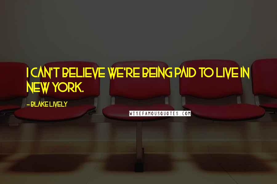 Blake Lively Quotes: I can't believe we're being paid to live in New York.