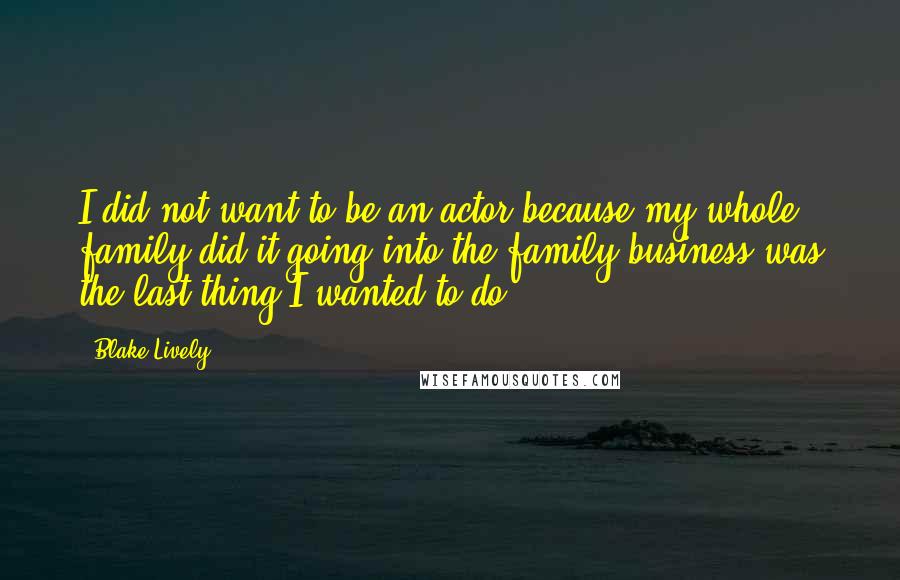 Blake Lively Quotes: I did not want to be an actor because my whole family did it-going into the family business was the last thing I wanted to do.