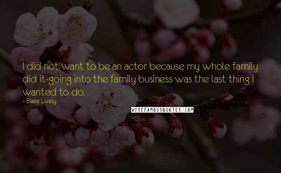 Blake Lively Quotes: I did not want to be an actor because my whole family did it-going into the family business was the last thing I wanted to do.