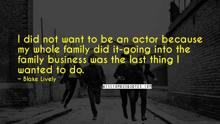 Blake Lively Quotes: I did not want to be an actor because my whole family did it-going into the family business was the last thing I wanted to do.