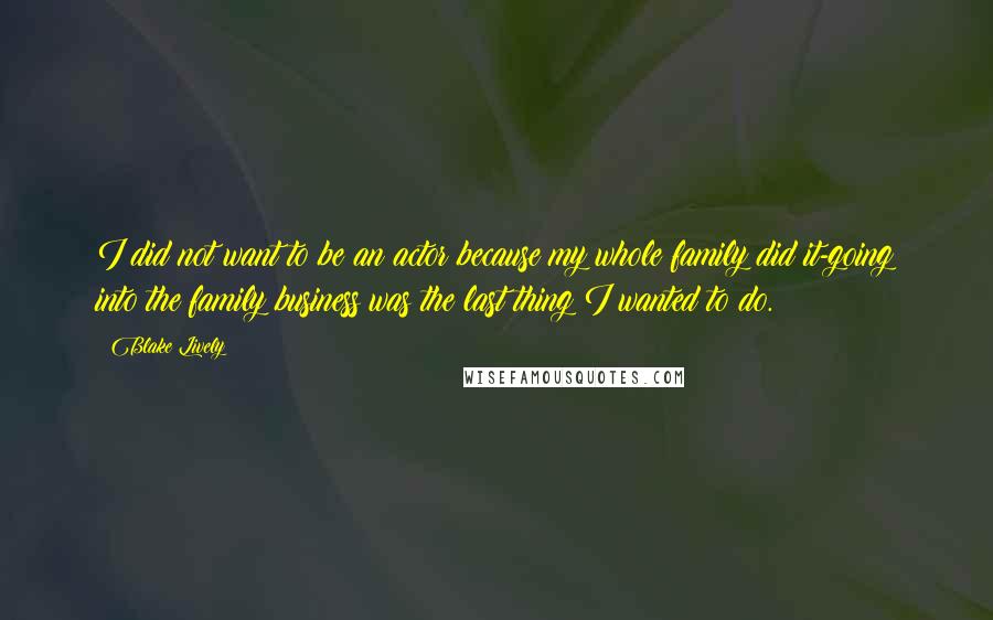 Blake Lively Quotes: I did not want to be an actor because my whole family did it-going into the family business was the last thing I wanted to do.