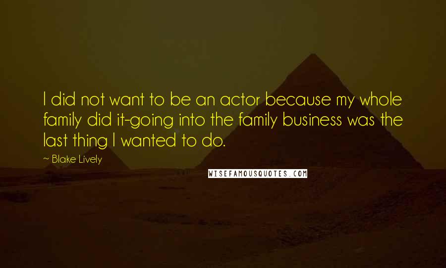 Blake Lively Quotes: I did not want to be an actor because my whole family did it-going into the family business was the last thing I wanted to do.