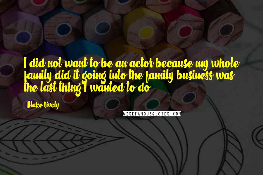 Blake Lively Quotes: I did not want to be an actor because my whole family did it-going into the family business was the last thing I wanted to do.