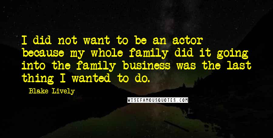 Blake Lively Quotes: I did not want to be an actor because my whole family did it-going into the family business was the last thing I wanted to do.