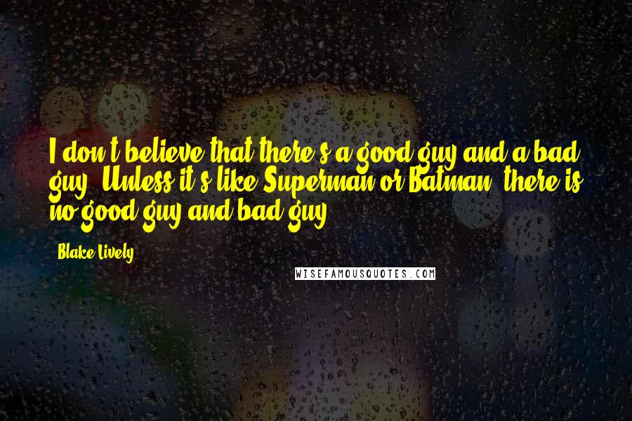 Blake Lively Quotes: I don't believe that there's a good guy and a bad guy. Unless it's like Superman or Batman, there is no good guy and bad guy.