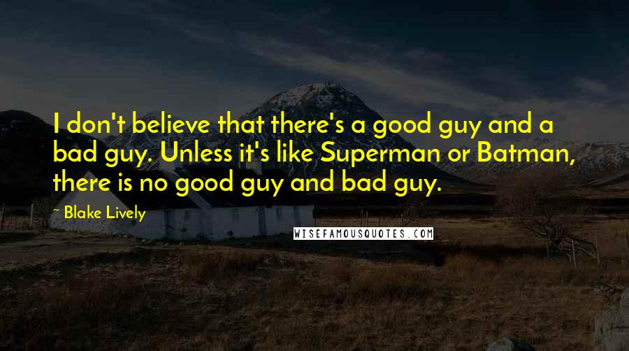 Blake Lively Quotes: I don't believe that there's a good guy and a bad guy. Unless it's like Superman or Batman, there is no good guy and bad guy.