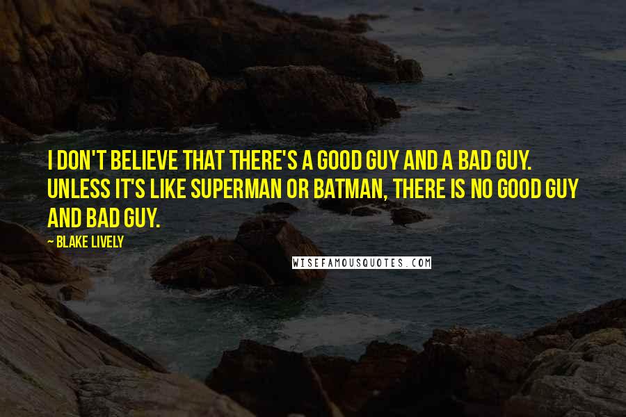 Blake Lively Quotes: I don't believe that there's a good guy and a bad guy. Unless it's like Superman or Batman, there is no good guy and bad guy.