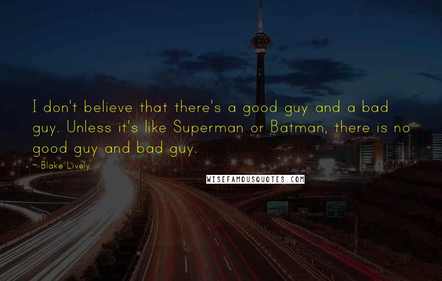 Blake Lively Quotes: I don't believe that there's a good guy and a bad guy. Unless it's like Superman or Batman, there is no good guy and bad guy.