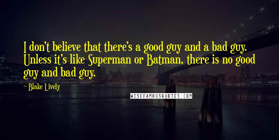 Blake Lively Quotes: I don't believe that there's a good guy and a bad guy. Unless it's like Superman or Batman, there is no good guy and bad guy.