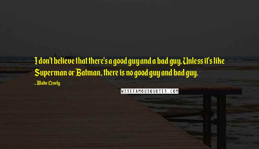 Blake Lively Quotes: I don't believe that there's a good guy and a bad guy. Unless it's like Superman or Batman, there is no good guy and bad guy.