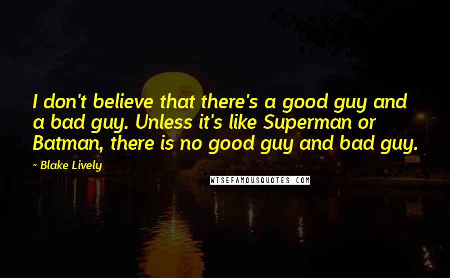 Blake Lively Quotes: I don't believe that there's a good guy and a bad guy. Unless it's like Superman or Batman, there is no good guy and bad guy.