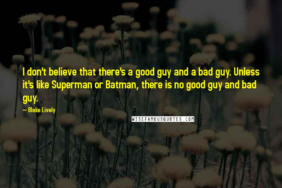 Blake Lively Quotes: I don't believe that there's a good guy and a bad guy. Unless it's like Superman or Batman, there is no good guy and bad guy.