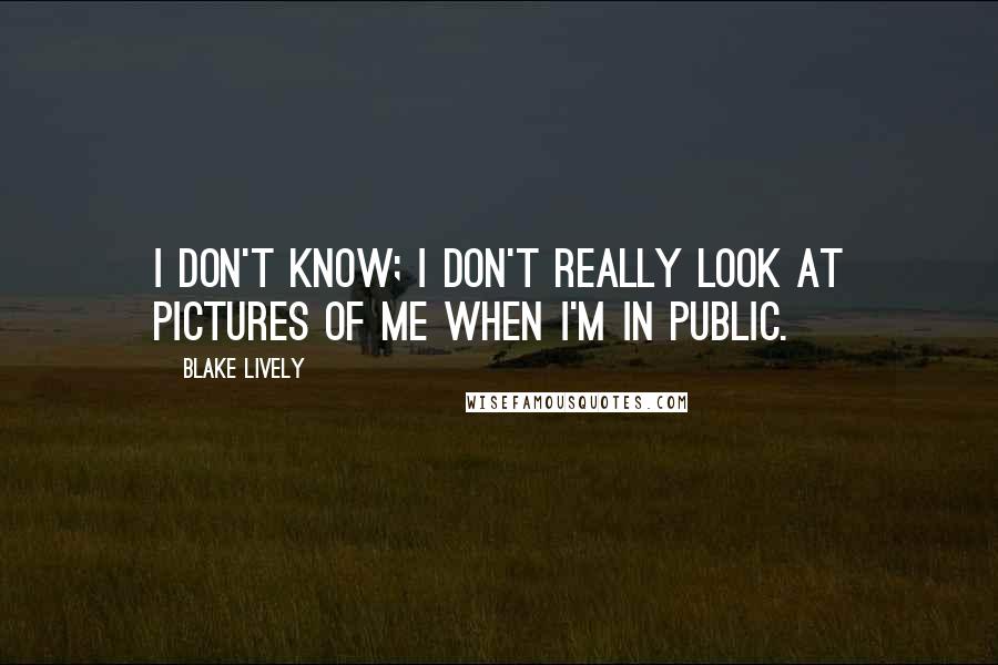 Blake Lively Quotes: I don't know; I don't really look at pictures of me when I'm in public.