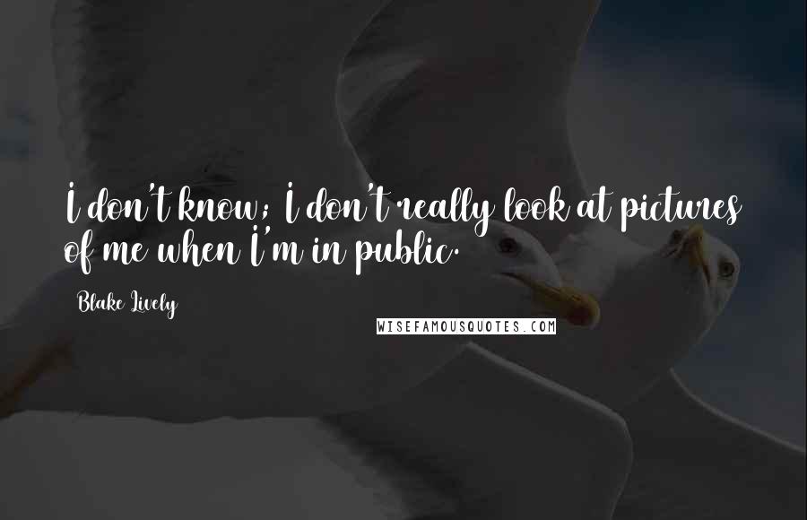 Blake Lively Quotes: I don't know; I don't really look at pictures of me when I'm in public.