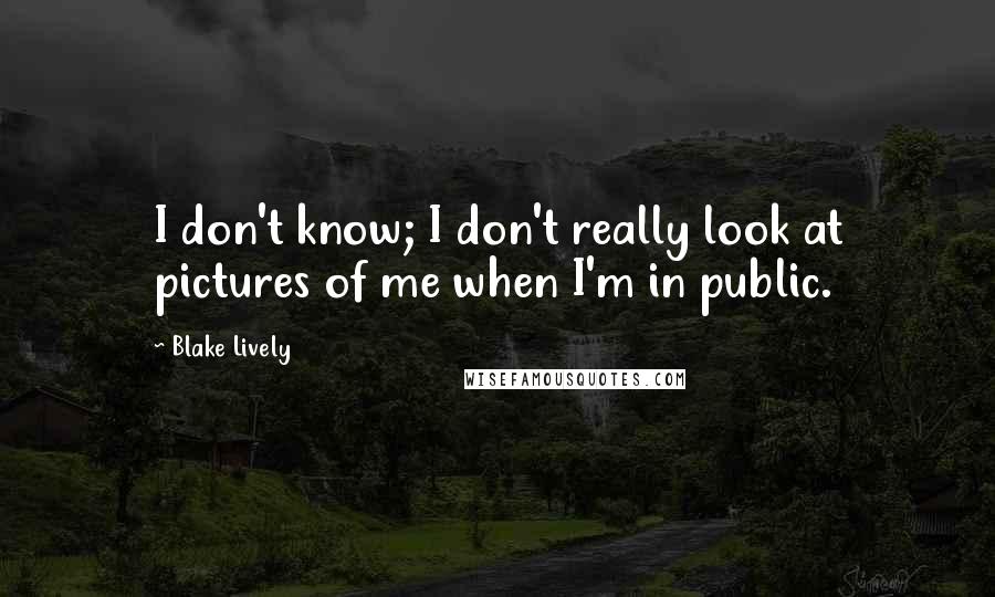 Blake Lively Quotes: I don't know; I don't really look at pictures of me when I'm in public.