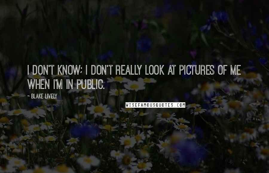 Blake Lively Quotes: I don't know; I don't really look at pictures of me when I'm in public.