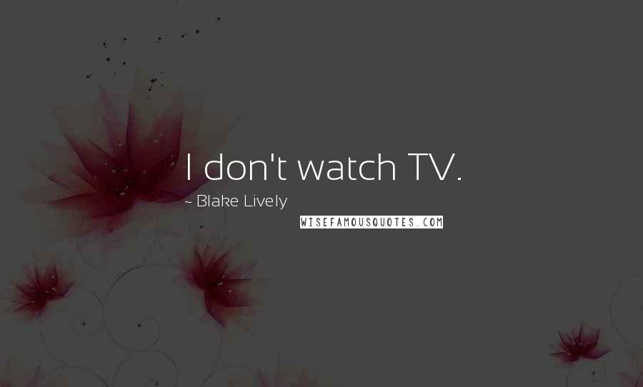 Blake Lively Quotes: I don't watch TV.