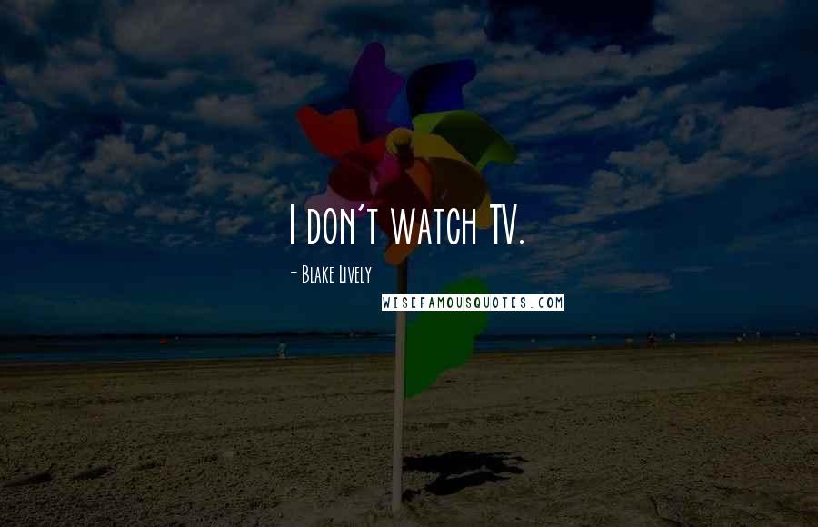 Blake Lively Quotes: I don't watch TV.