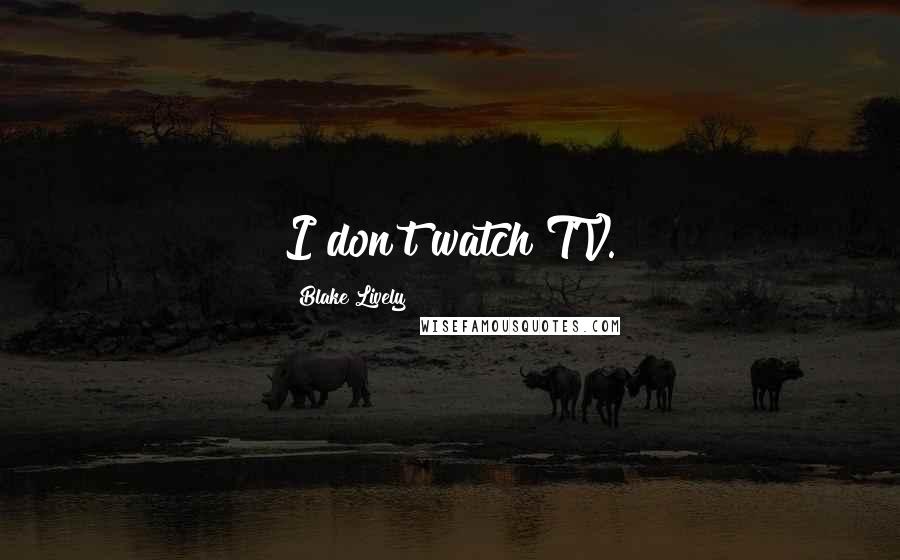 Blake Lively Quotes: I don't watch TV.