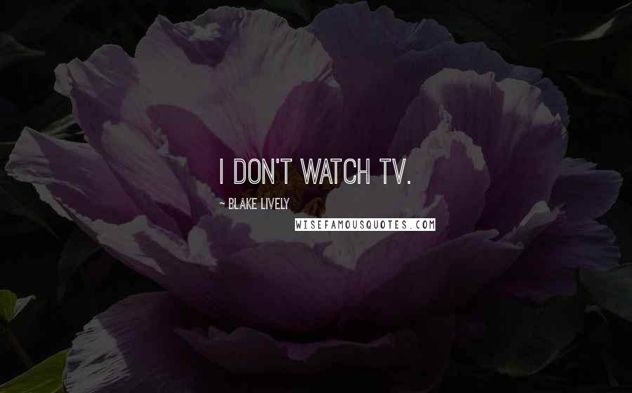 Blake Lively Quotes: I don't watch TV.