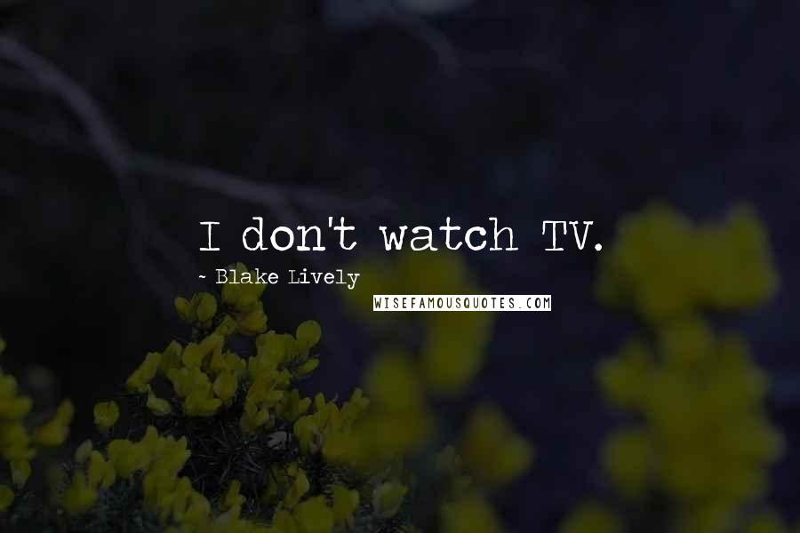 Blake Lively Quotes: I don't watch TV.