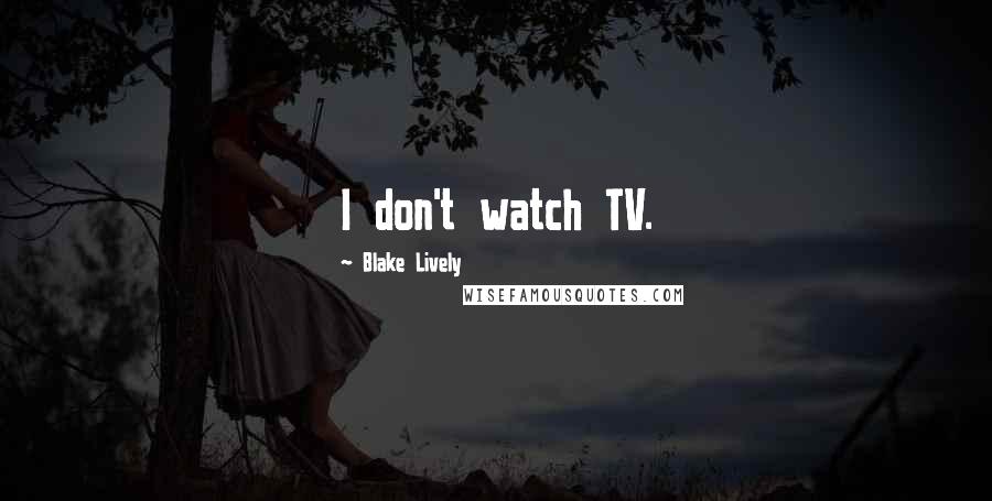 Blake Lively Quotes: I don't watch TV.