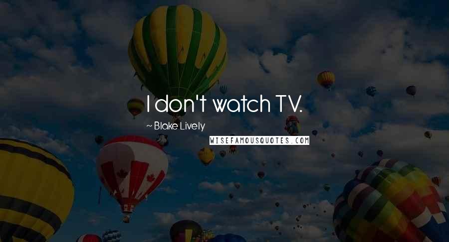 Blake Lively Quotes: I don't watch TV.